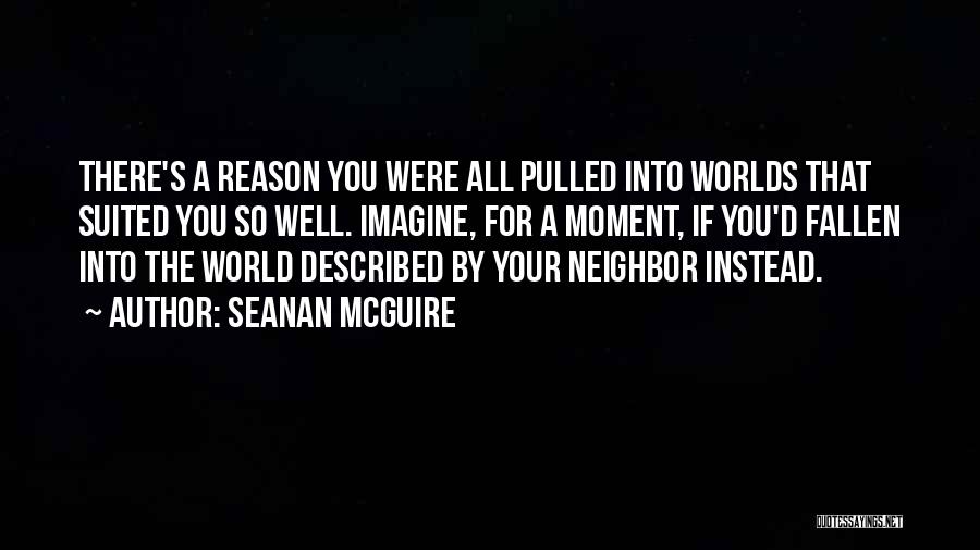 Seanan McGuire Quotes: There's A Reason You Were All Pulled Into Worlds That Suited You So Well. Imagine, For A Moment, If You'd