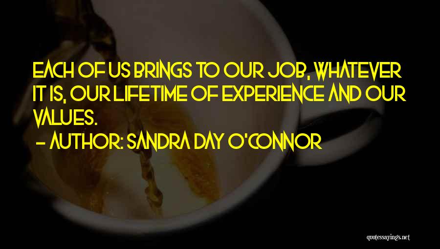 Sandra Day O'Connor Quotes: Each Of Us Brings To Our Job, Whatever It Is, Our Lifetime Of Experience And Our Values.