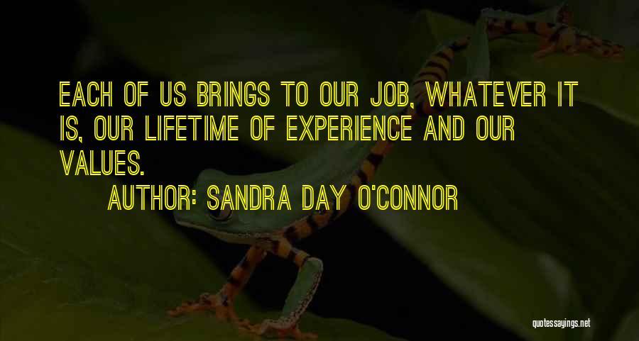 Sandra Day O'Connor Quotes: Each Of Us Brings To Our Job, Whatever It Is, Our Lifetime Of Experience And Our Values.