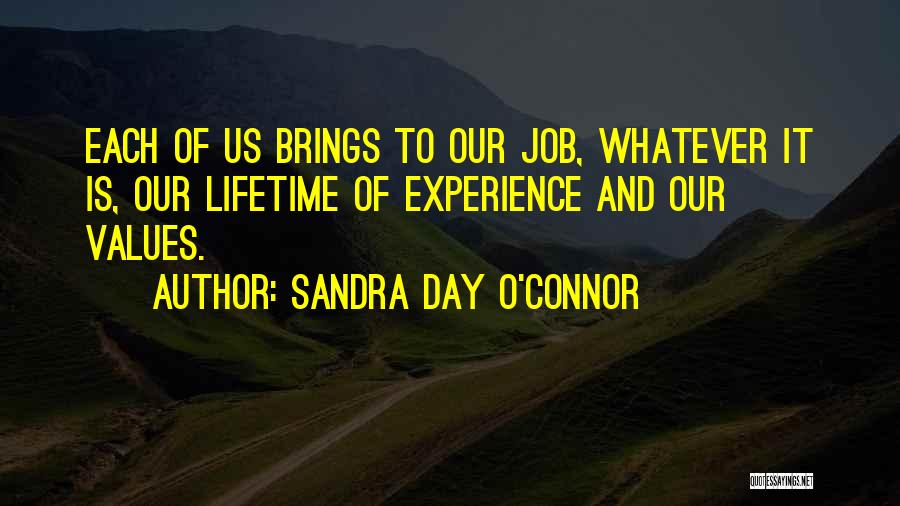 Sandra Day O'Connor Quotes: Each Of Us Brings To Our Job, Whatever It Is, Our Lifetime Of Experience And Our Values.