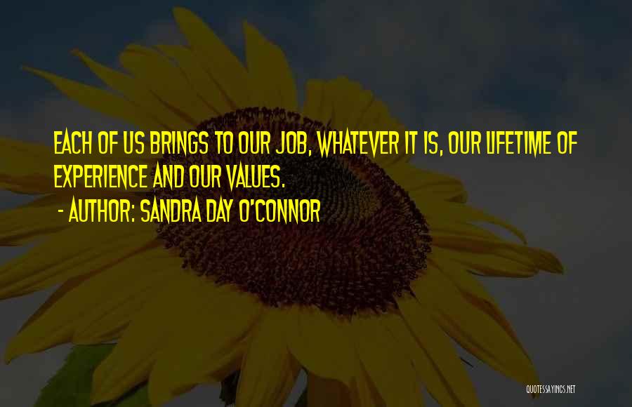 Sandra Day O'Connor Quotes: Each Of Us Brings To Our Job, Whatever It Is, Our Lifetime Of Experience And Our Values.