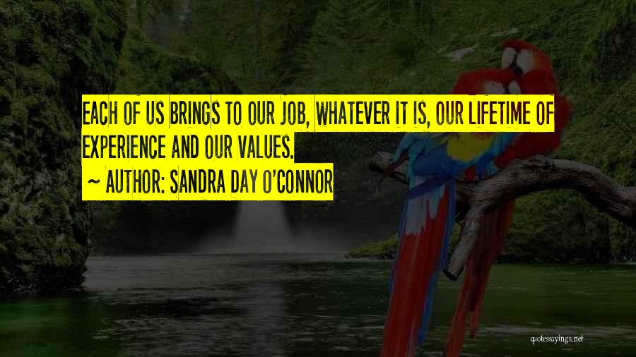 Sandra Day O'Connor Quotes: Each Of Us Brings To Our Job, Whatever It Is, Our Lifetime Of Experience And Our Values.