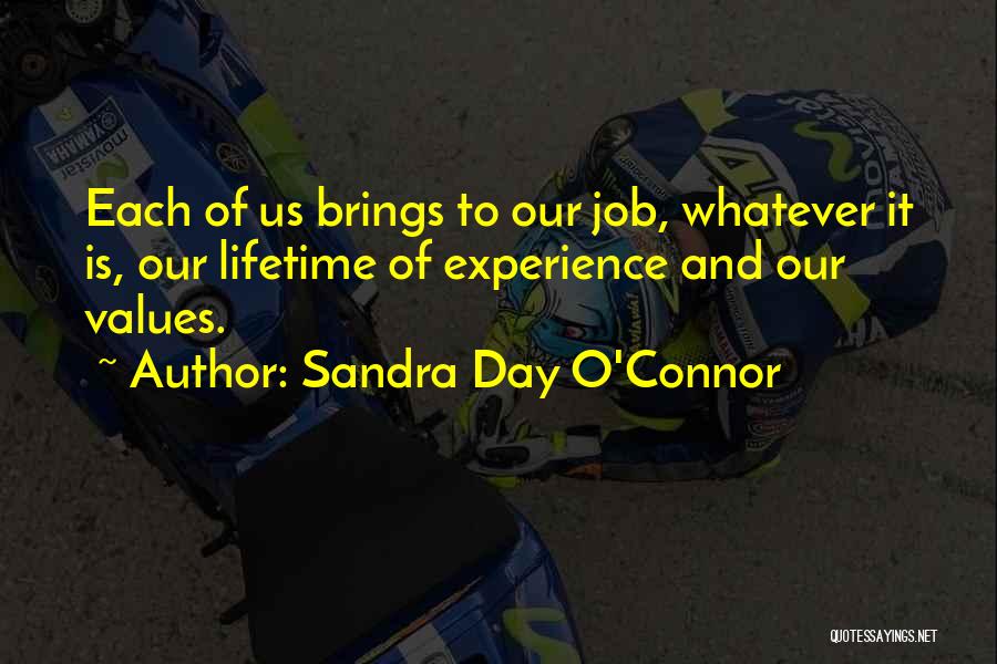 Sandra Day O'Connor Quotes: Each Of Us Brings To Our Job, Whatever It Is, Our Lifetime Of Experience And Our Values.
