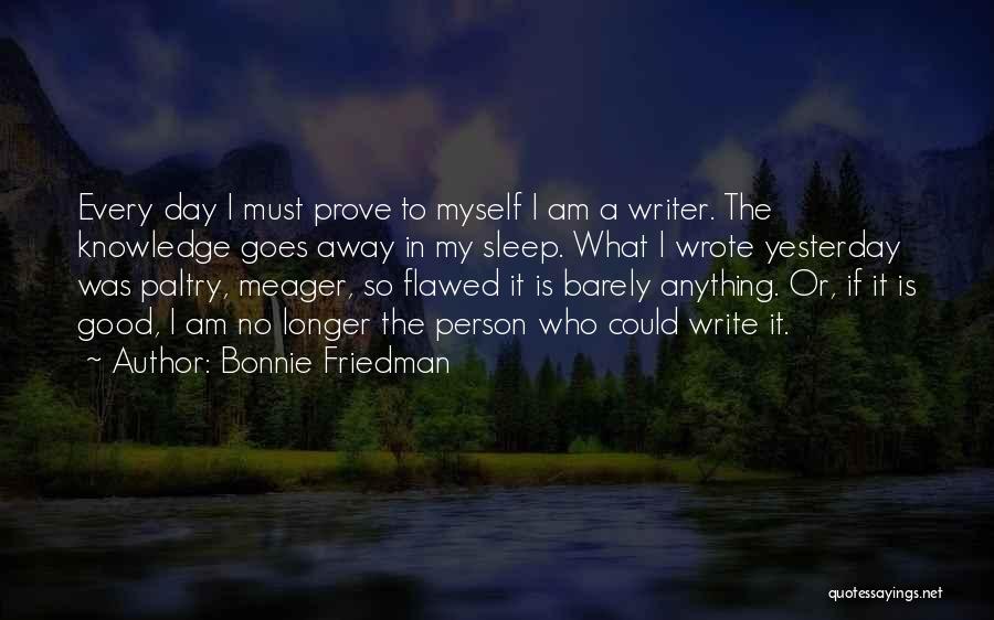 Bonnie Friedman Quotes: Every Day I Must Prove To Myself I Am A Writer. The Knowledge Goes Away In My Sleep. What I