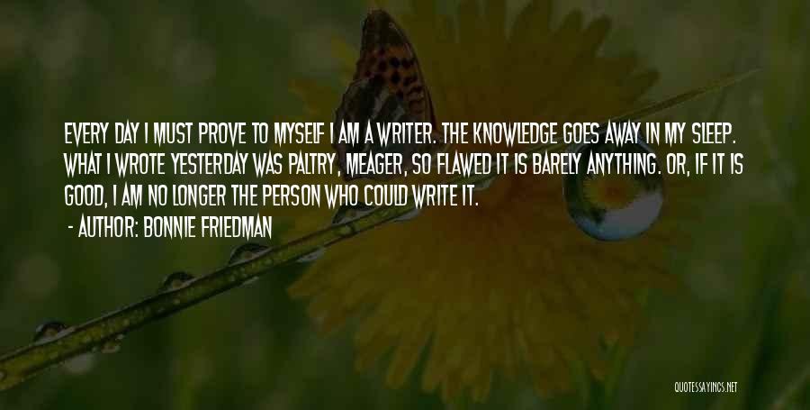 Bonnie Friedman Quotes: Every Day I Must Prove To Myself I Am A Writer. The Knowledge Goes Away In My Sleep. What I