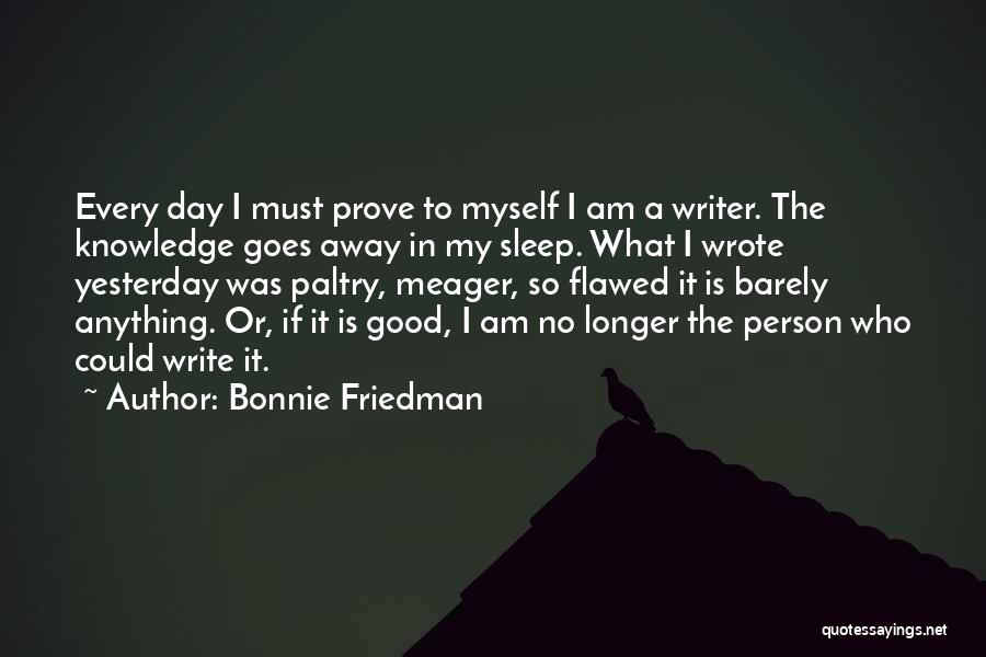 Bonnie Friedman Quotes: Every Day I Must Prove To Myself I Am A Writer. The Knowledge Goes Away In My Sleep. What I