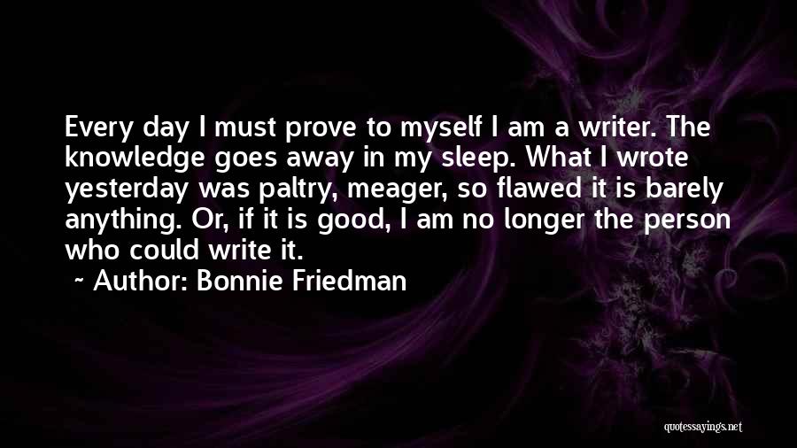 Bonnie Friedman Quotes: Every Day I Must Prove To Myself I Am A Writer. The Knowledge Goes Away In My Sleep. What I