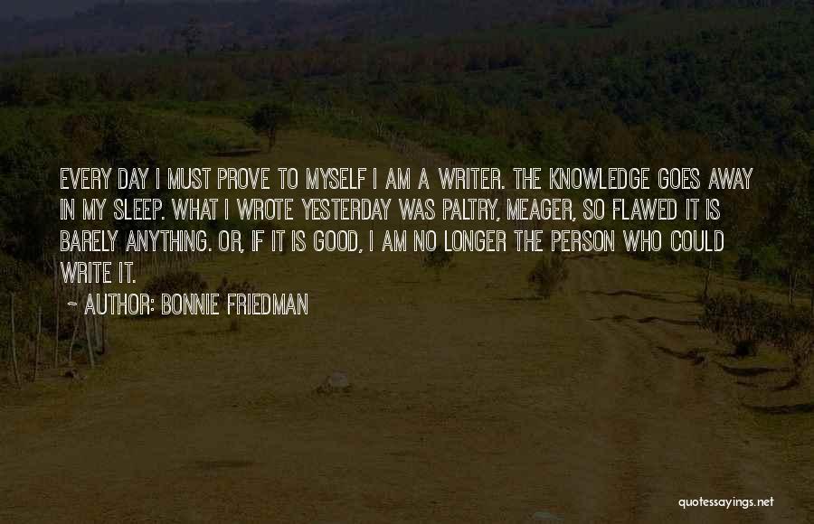 Bonnie Friedman Quotes: Every Day I Must Prove To Myself I Am A Writer. The Knowledge Goes Away In My Sleep. What I
