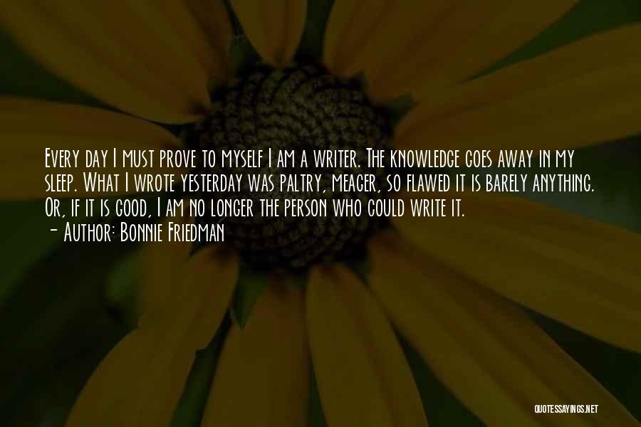 Bonnie Friedman Quotes: Every Day I Must Prove To Myself I Am A Writer. The Knowledge Goes Away In My Sleep. What I