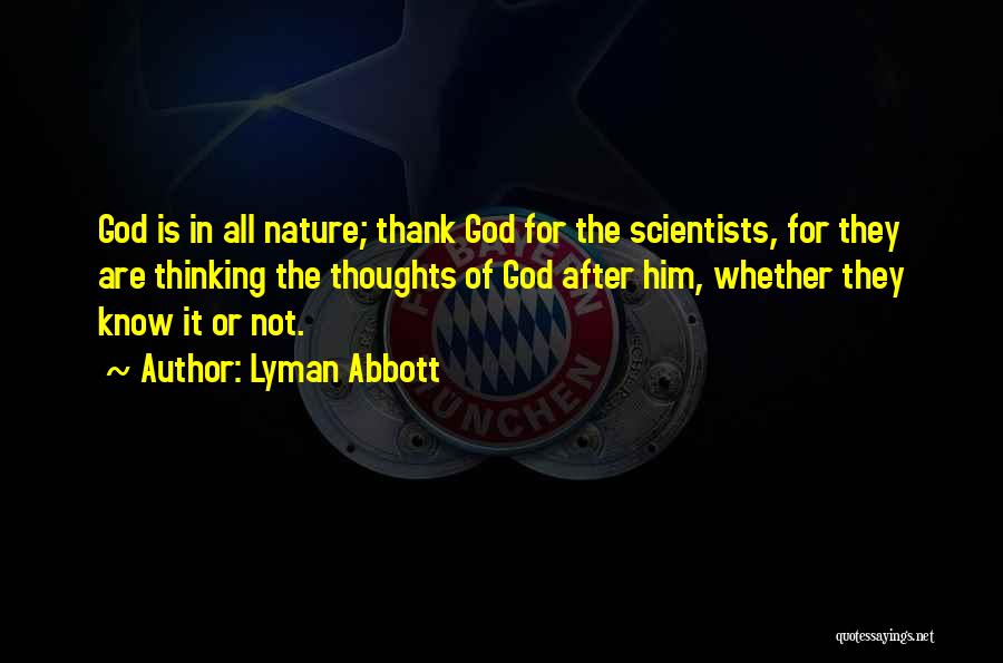 Lyman Abbott Quotes: God Is In All Nature; Thank God For The Scientists, For They Are Thinking The Thoughts Of God After Him,