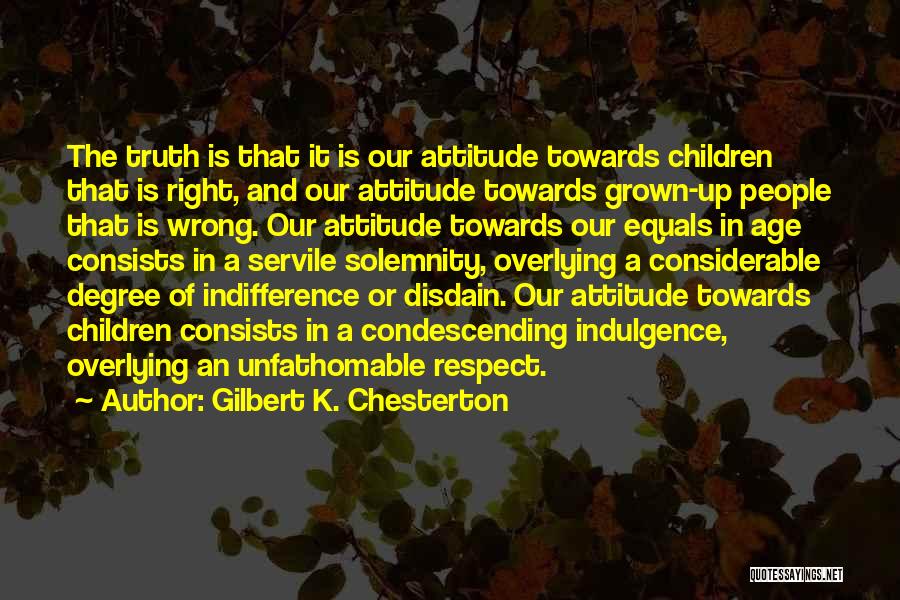 Gilbert K. Chesterton Quotes: The Truth Is That It Is Our Attitude Towards Children That Is Right, And Our Attitude Towards Grown-up People That