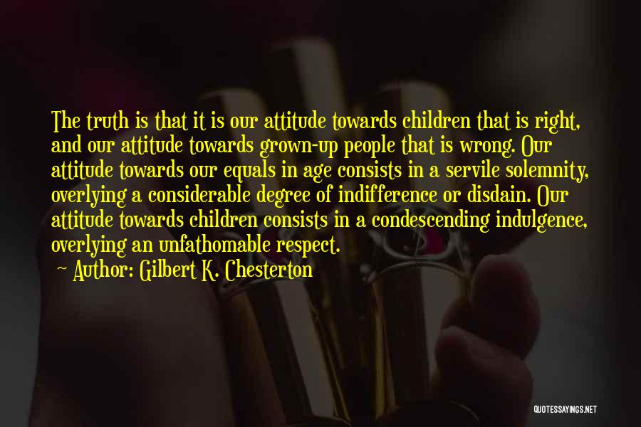 Gilbert K. Chesterton Quotes: The Truth Is That It Is Our Attitude Towards Children That Is Right, And Our Attitude Towards Grown-up People That