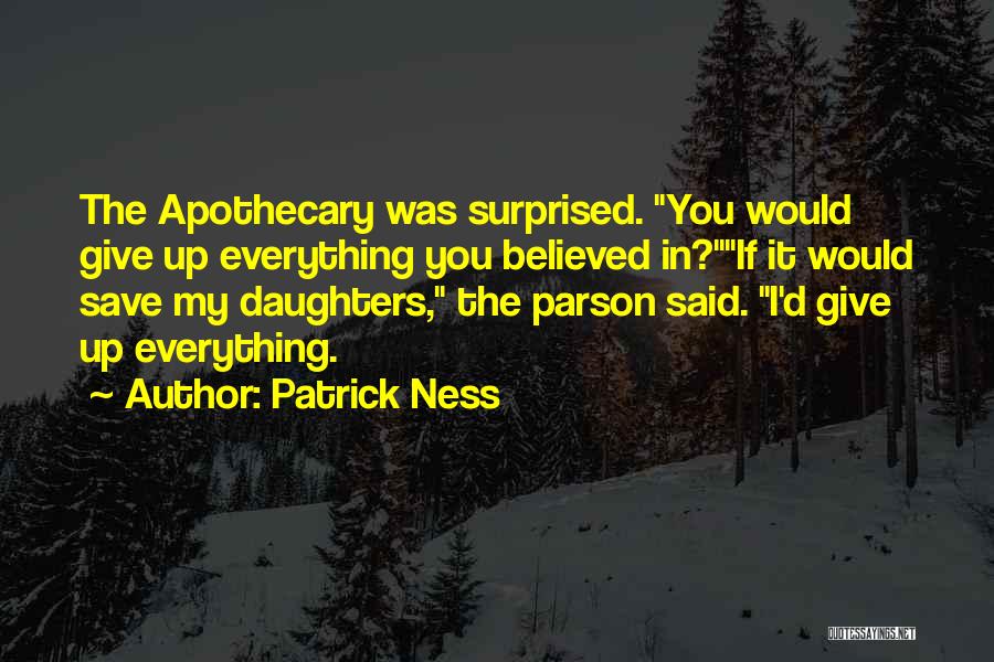 Patrick Ness Quotes: The Apothecary Was Surprised. You Would Give Up Everything You Believed In?if It Would Save My Daughters, The Parson Said.