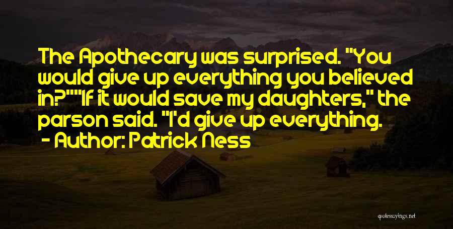 Patrick Ness Quotes: The Apothecary Was Surprised. You Would Give Up Everything You Believed In?if It Would Save My Daughters, The Parson Said.