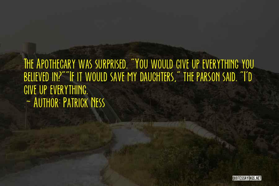 Patrick Ness Quotes: The Apothecary Was Surprised. You Would Give Up Everything You Believed In?if It Would Save My Daughters, The Parson Said.