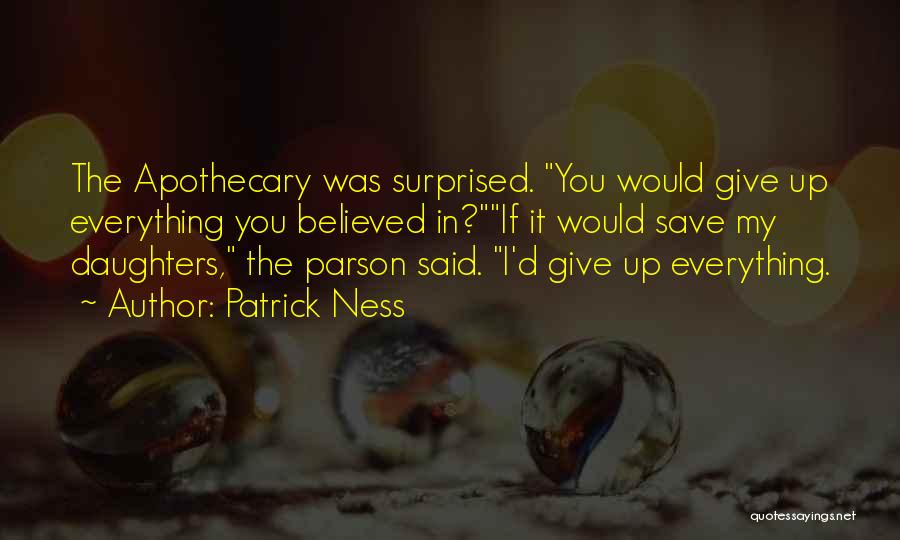 Patrick Ness Quotes: The Apothecary Was Surprised. You Would Give Up Everything You Believed In?if It Would Save My Daughters, The Parson Said.