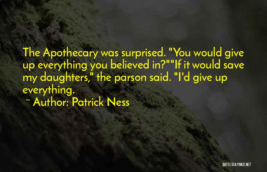 Patrick Ness Quotes: The Apothecary Was Surprised. You Would Give Up Everything You Believed In?if It Would Save My Daughters, The Parson Said.