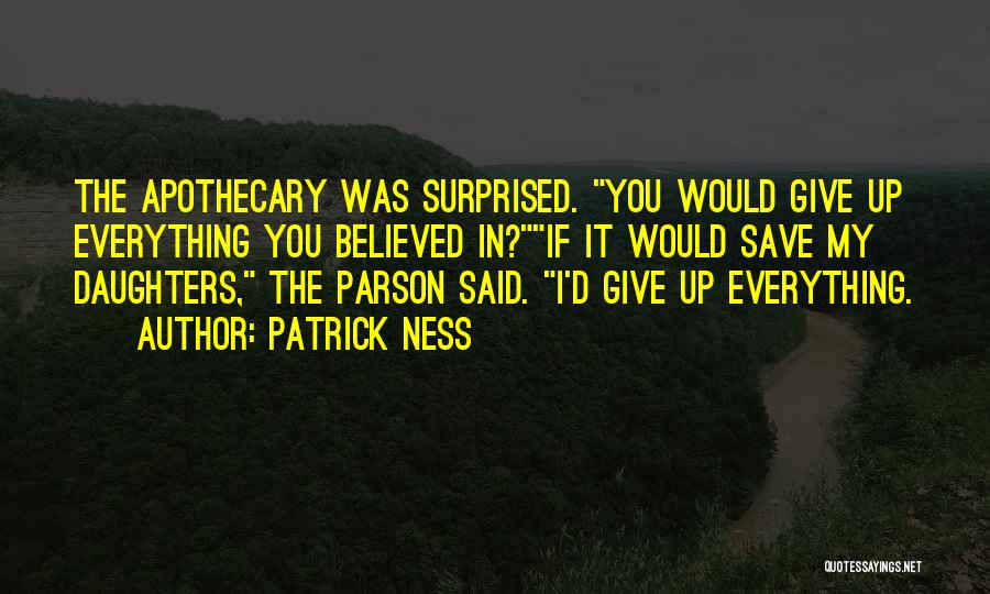 Patrick Ness Quotes: The Apothecary Was Surprised. You Would Give Up Everything You Believed In?if It Would Save My Daughters, The Parson Said.