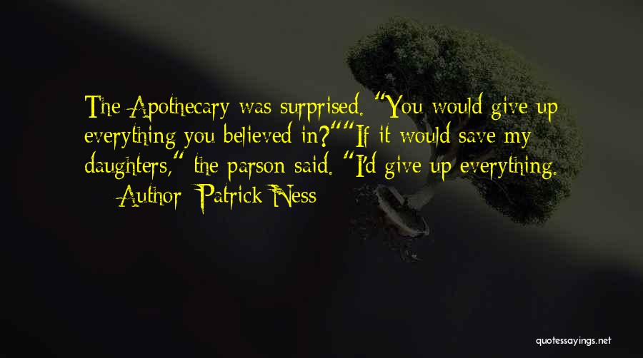 Patrick Ness Quotes: The Apothecary Was Surprised. You Would Give Up Everything You Believed In?if It Would Save My Daughters, The Parson Said.