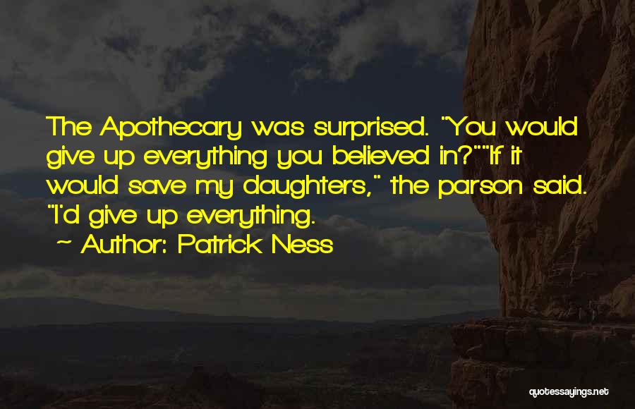 Patrick Ness Quotes: The Apothecary Was Surprised. You Would Give Up Everything You Believed In?if It Would Save My Daughters, The Parson Said.