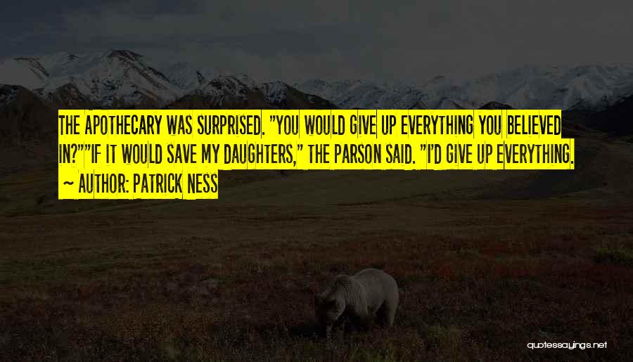 Patrick Ness Quotes: The Apothecary Was Surprised. You Would Give Up Everything You Believed In?if It Would Save My Daughters, The Parson Said.