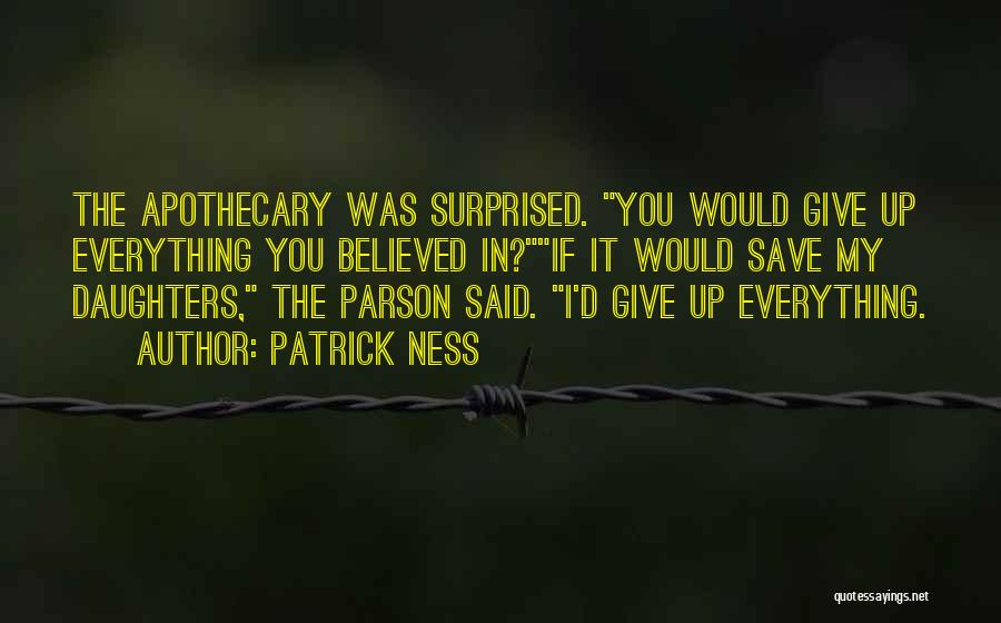 Patrick Ness Quotes: The Apothecary Was Surprised. You Would Give Up Everything You Believed In?if It Would Save My Daughters, The Parson Said.