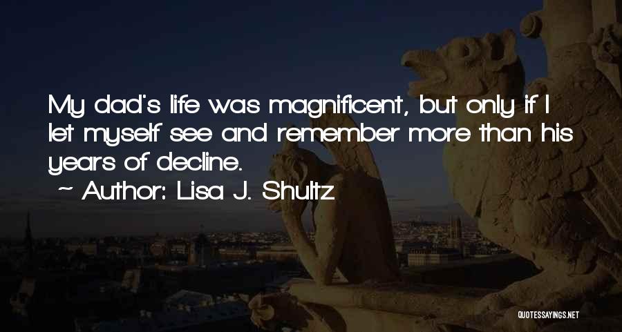 Lisa J. Shultz Quotes: My Dad's Life Was Magnificent, But Only If I Let Myself See And Remember More Than His Years Of Decline.