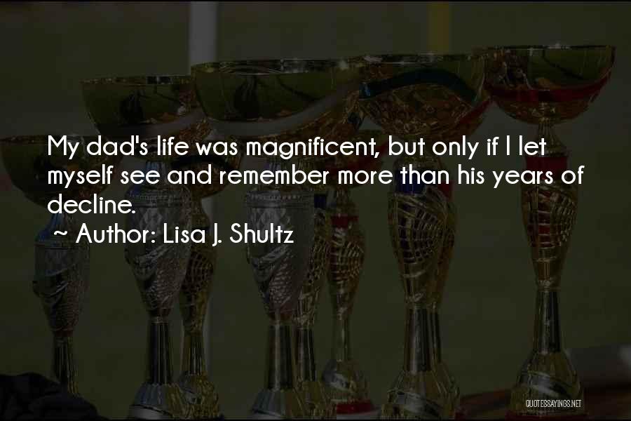 Lisa J. Shultz Quotes: My Dad's Life Was Magnificent, But Only If I Let Myself See And Remember More Than His Years Of Decline.