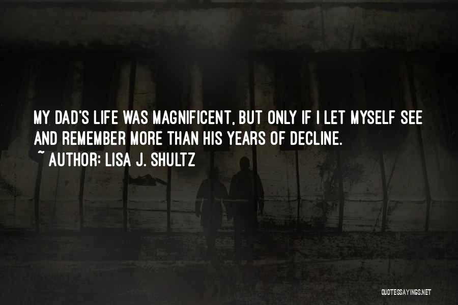 Lisa J. Shultz Quotes: My Dad's Life Was Magnificent, But Only If I Let Myself See And Remember More Than His Years Of Decline.