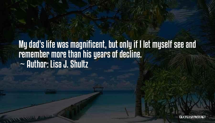 Lisa J. Shultz Quotes: My Dad's Life Was Magnificent, But Only If I Let Myself See And Remember More Than His Years Of Decline.