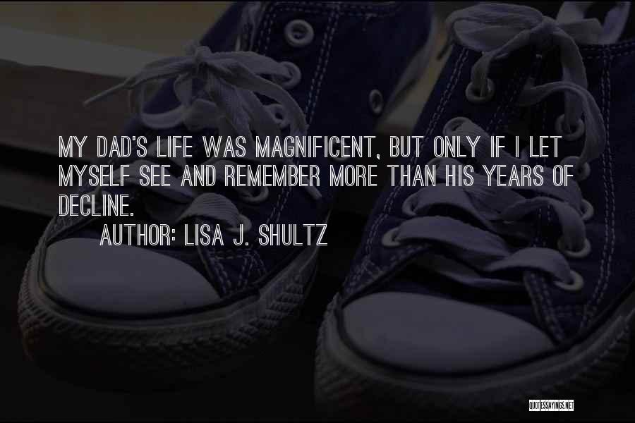 Lisa J. Shultz Quotes: My Dad's Life Was Magnificent, But Only If I Let Myself See And Remember More Than His Years Of Decline.