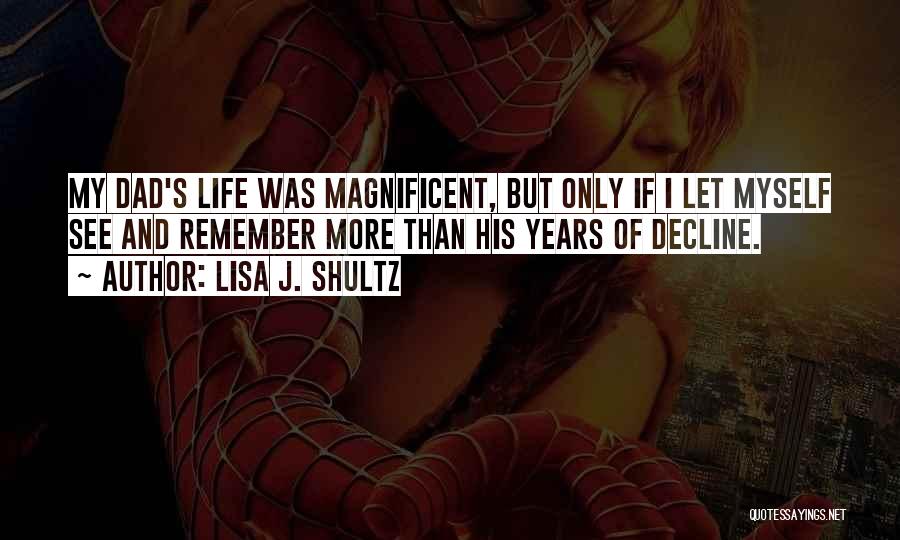 Lisa J. Shultz Quotes: My Dad's Life Was Magnificent, But Only If I Let Myself See And Remember More Than His Years Of Decline.