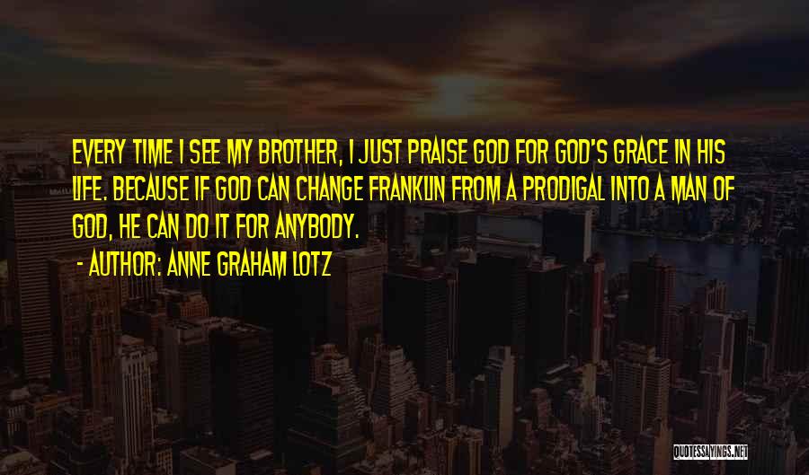 Anne Graham Lotz Quotes: Every Time I See My Brother, I Just Praise God For God's Grace In His Life. Because If God Can