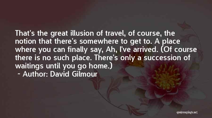 David Gilmour Quotes: That's The Great Illusion Of Travel, Of Course, The Notion That There's Somewhere To Get To. A Place Where You