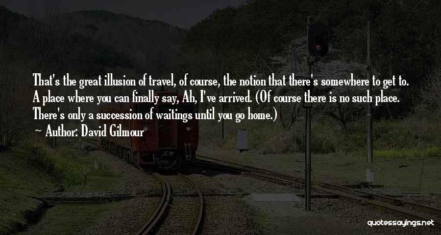 David Gilmour Quotes: That's The Great Illusion Of Travel, Of Course, The Notion That There's Somewhere To Get To. A Place Where You