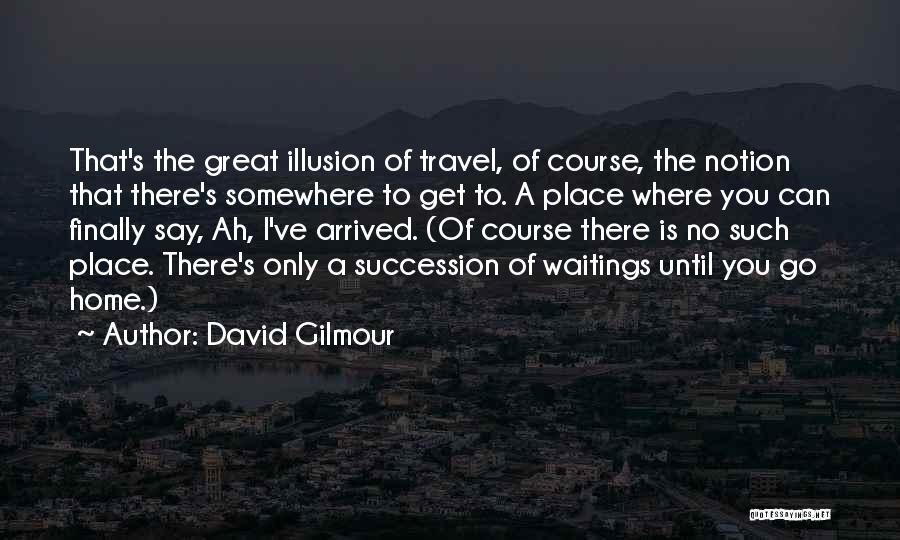 David Gilmour Quotes: That's The Great Illusion Of Travel, Of Course, The Notion That There's Somewhere To Get To. A Place Where You