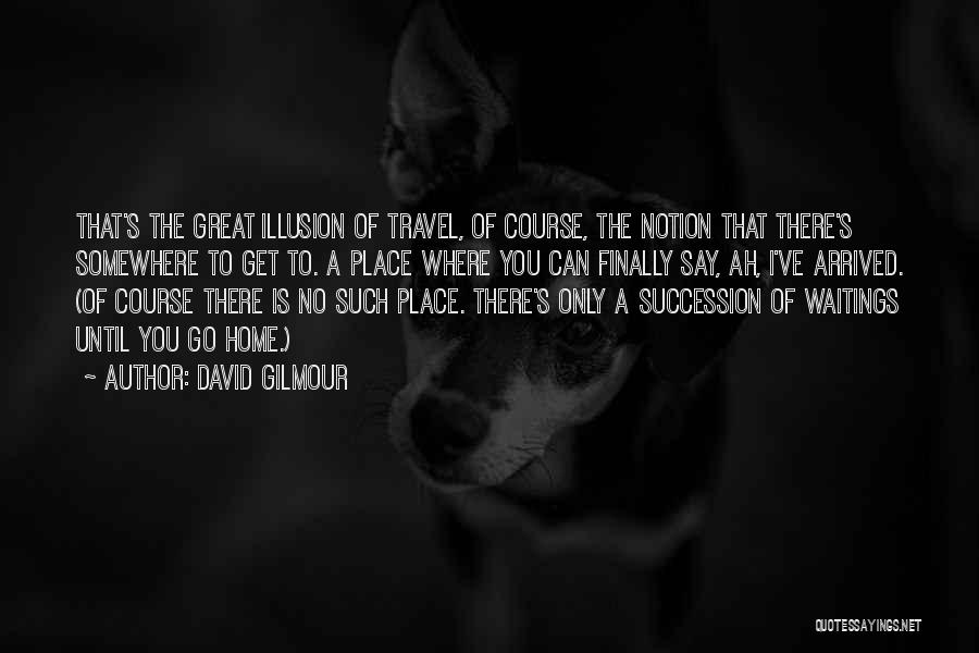 David Gilmour Quotes: That's The Great Illusion Of Travel, Of Course, The Notion That There's Somewhere To Get To. A Place Where You