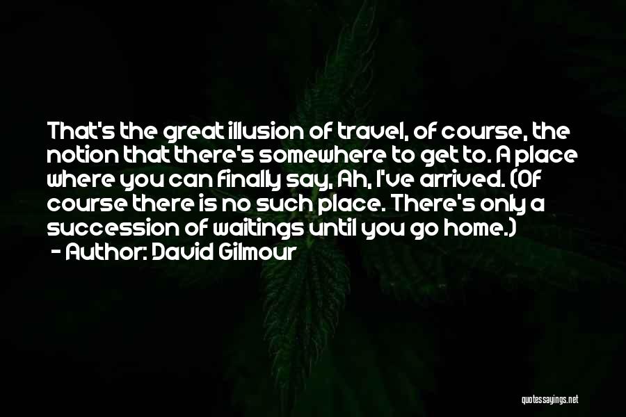 David Gilmour Quotes: That's The Great Illusion Of Travel, Of Course, The Notion That There's Somewhere To Get To. A Place Where You