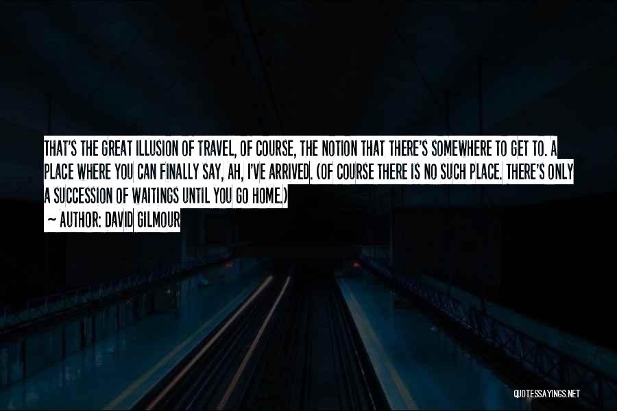 David Gilmour Quotes: That's The Great Illusion Of Travel, Of Course, The Notion That There's Somewhere To Get To. A Place Where You