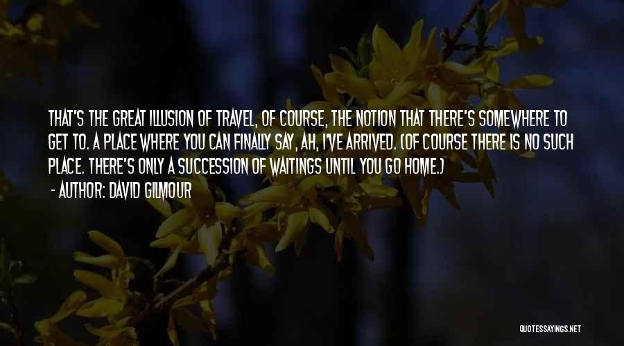 David Gilmour Quotes: That's The Great Illusion Of Travel, Of Course, The Notion That There's Somewhere To Get To. A Place Where You