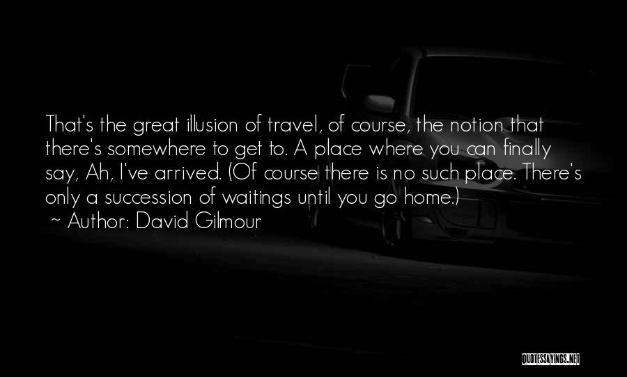 David Gilmour Quotes: That's The Great Illusion Of Travel, Of Course, The Notion That There's Somewhere To Get To. A Place Where You