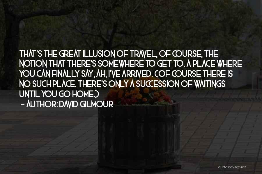 David Gilmour Quotes: That's The Great Illusion Of Travel, Of Course, The Notion That There's Somewhere To Get To. A Place Where You