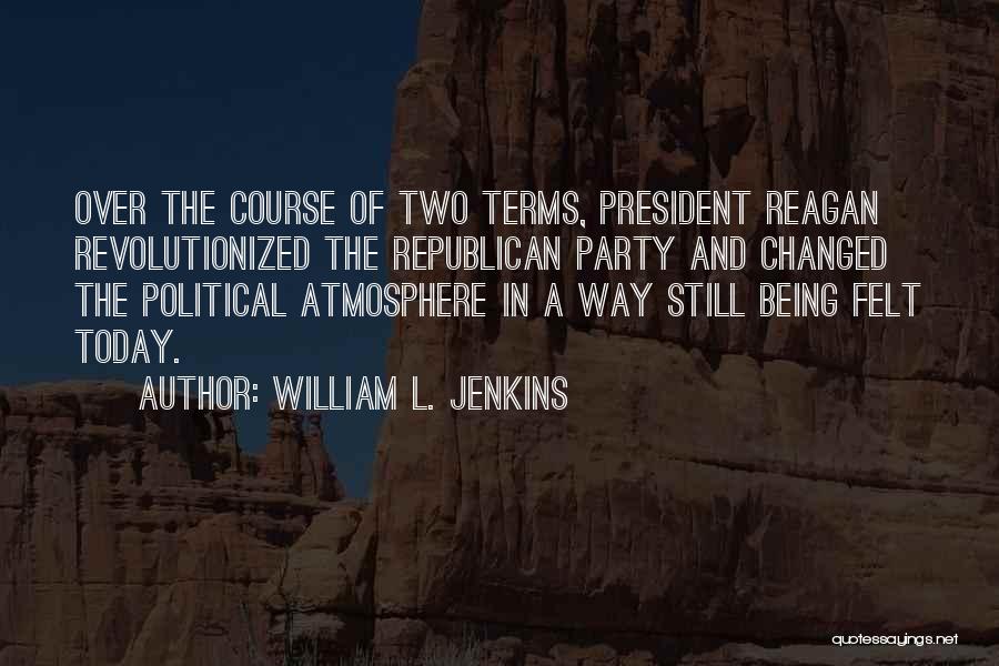 William L. Jenkins Quotes: Over The Course Of Two Terms, President Reagan Revolutionized The Republican Party And Changed The Political Atmosphere In A Way