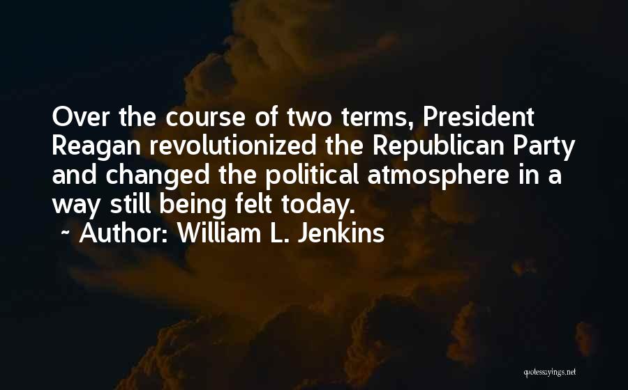 William L. Jenkins Quotes: Over The Course Of Two Terms, President Reagan Revolutionized The Republican Party And Changed The Political Atmosphere In A Way