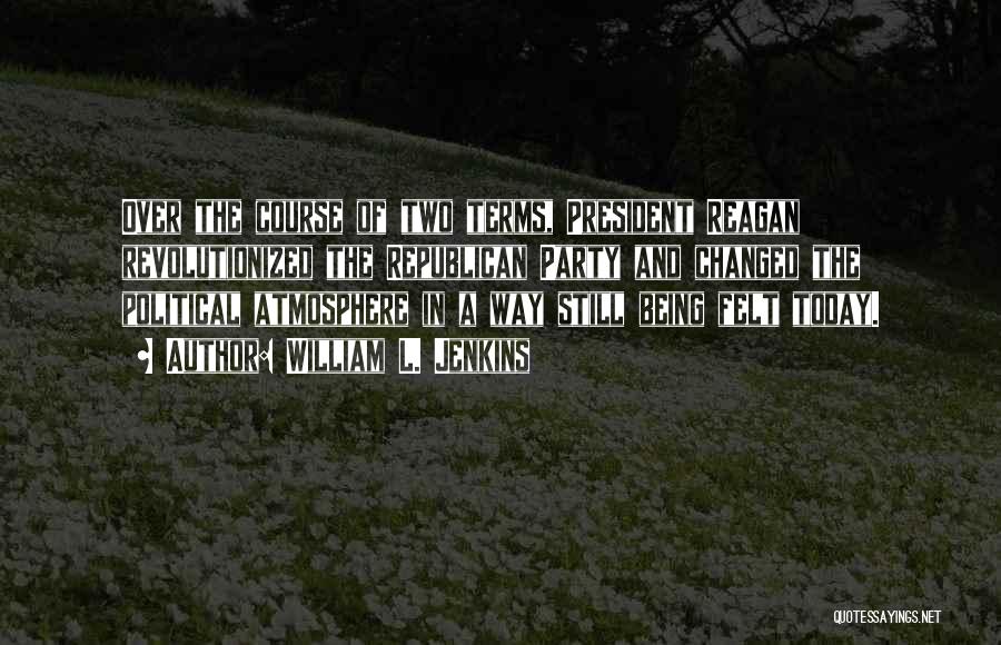 William L. Jenkins Quotes: Over The Course Of Two Terms, President Reagan Revolutionized The Republican Party And Changed The Political Atmosphere In A Way