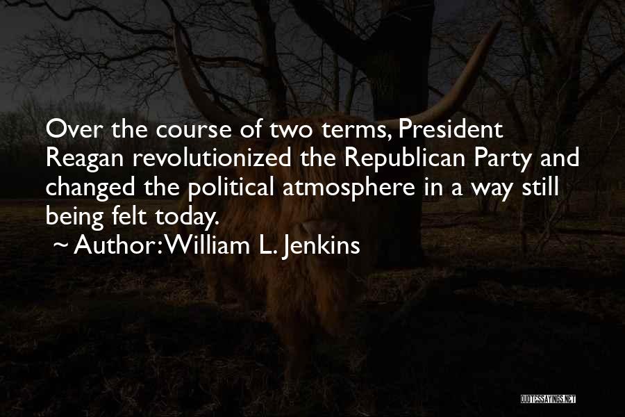 William L. Jenkins Quotes: Over The Course Of Two Terms, President Reagan Revolutionized The Republican Party And Changed The Political Atmosphere In A Way