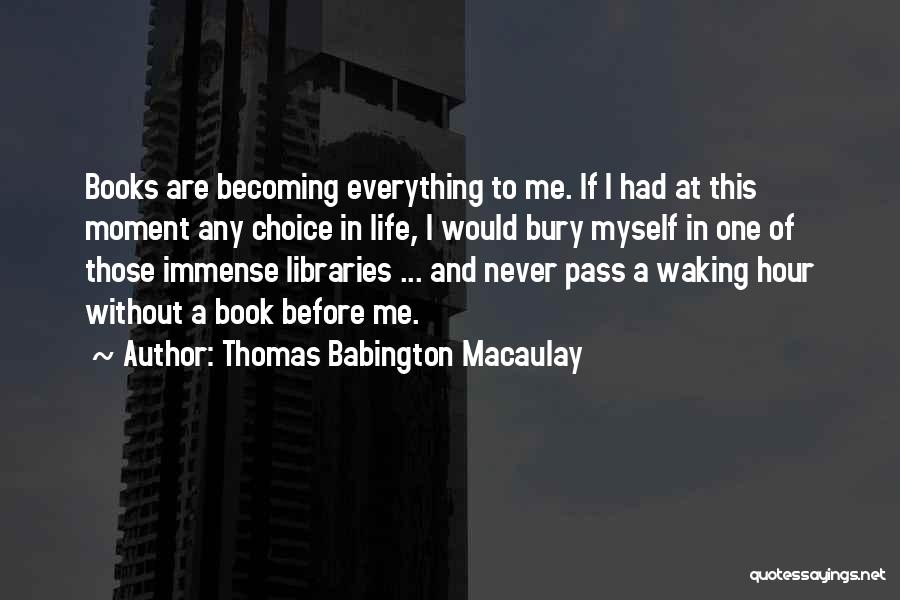 Thomas Babington Macaulay Quotes: Books Are Becoming Everything To Me. If I Had At This Moment Any Choice In Life, I Would Bury Myself