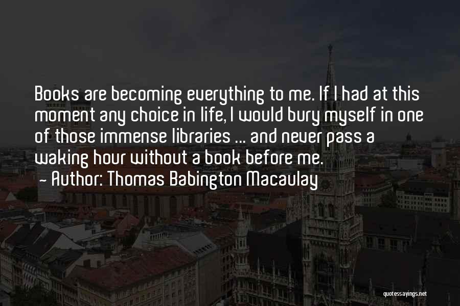 Thomas Babington Macaulay Quotes: Books Are Becoming Everything To Me. If I Had At This Moment Any Choice In Life, I Would Bury Myself