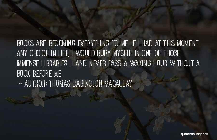 Thomas Babington Macaulay Quotes: Books Are Becoming Everything To Me. If I Had At This Moment Any Choice In Life, I Would Bury Myself