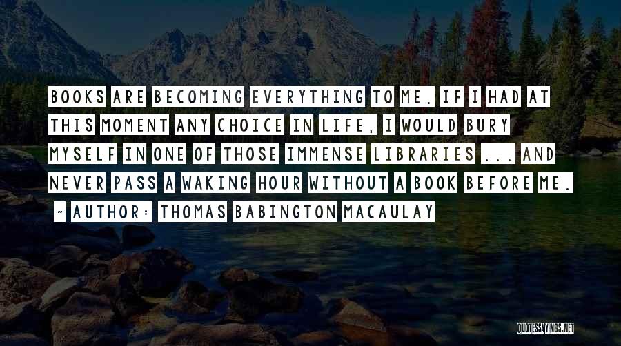 Thomas Babington Macaulay Quotes: Books Are Becoming Everything To Me. If I Had At This Moment Any Choice In Life, I Would Bury Myself